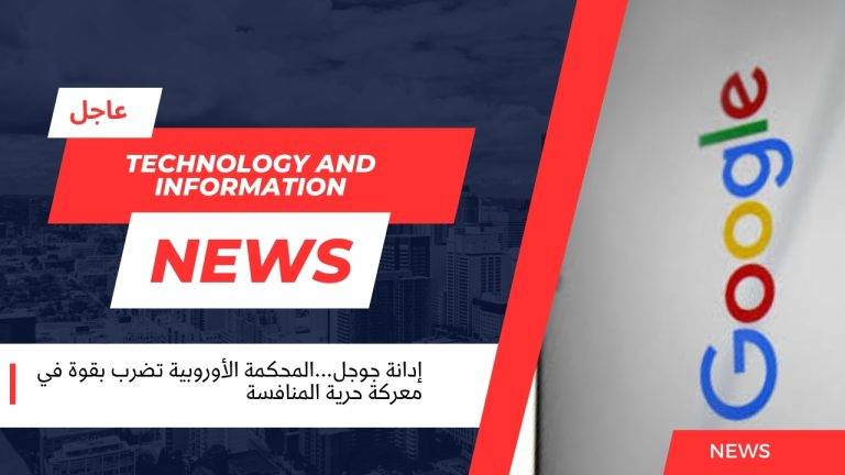 إدانة جوجل...المحكمة الأوروبية تضرب بقوة في معركة حرية المنافسة