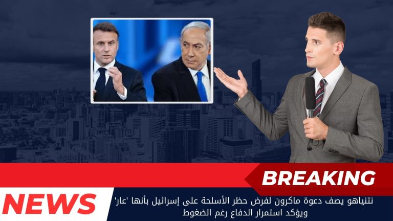 نتنياهو يصف دعوة ماكرون لفرض حظر الأسلحة على إسرائيل بأنها 'عار' ويؤكد استمرار الدفاع رغم الضغوط